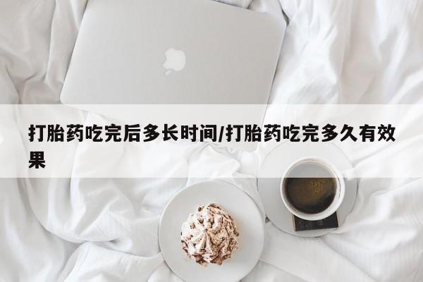堕胎药怎么买打胎药吃完后多长时间/打胎药吃完多久有效果