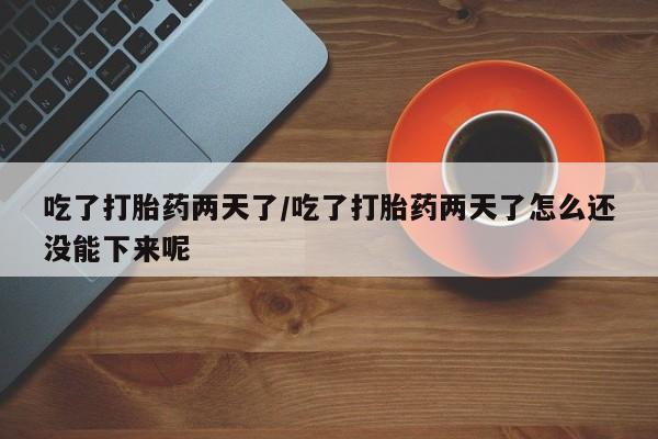 堕胎药怎么买吃了打胎药两天了/吃了打胎药两天了怎么还没能下来呢