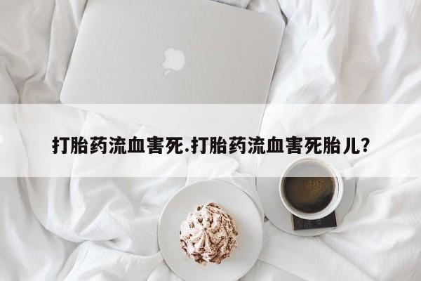 堕胎药怎么买打胎药流血害死.打胎药流血害死胎儿？