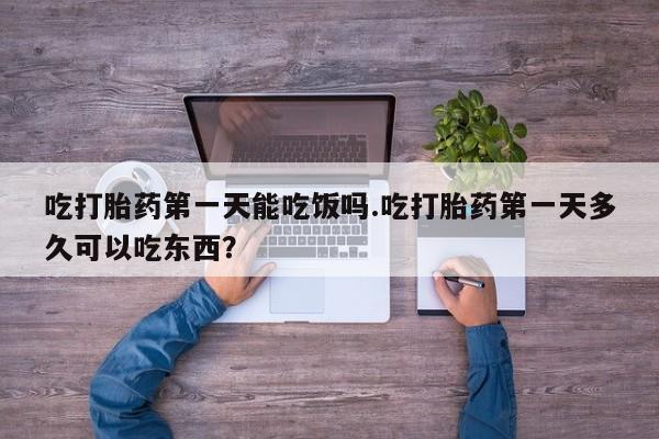 堕胎药怎么买吃打胎药第一天能吃饭吗.吃打胎药第一天多久可以吃东西？