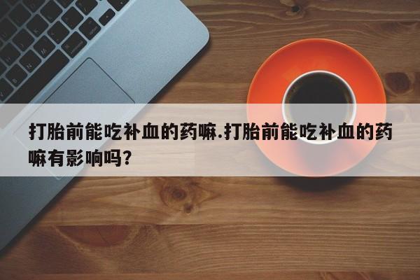 堕胎药怎么买打胎前能吃补血的药嘛.打胎前能吃补血的药嘛有影响吗？