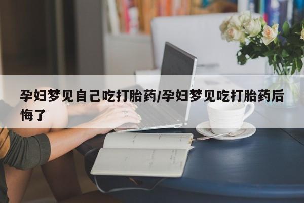 堕胎药怎么买孕妇梦见自己吃打胎药/孕妇梦见吃打胎药后悔了