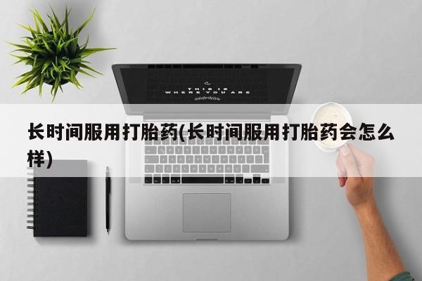 堕胎药怎么买长时间服用打胎药(长时间服用打胎药会怎么样)