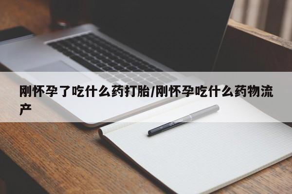 堕胎药怎么买刚怀孕了吃什么药打胎/刚怀孕吃什么药物流产