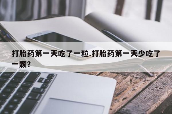 堕胎药怎么买打胎药第一天吃了一粒.打胎药第一天少吃了一颗？