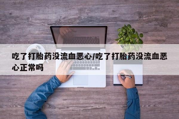 堕胎药怎么买吃了打胎药没流血恶心/吃了打胎药没流血恶心正常吗