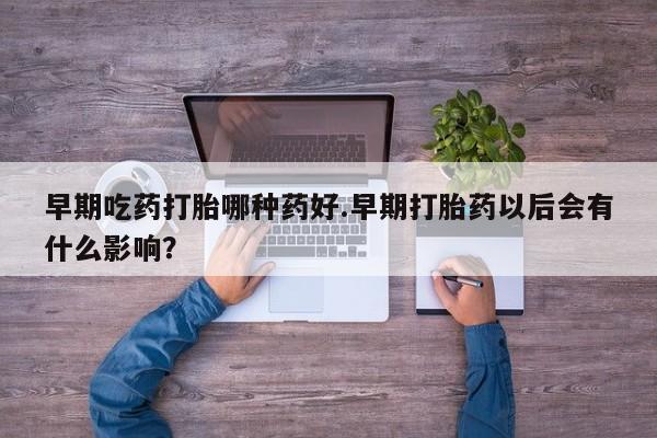 堕胎药怎么买早期吃药打胎哪种药好.早期打胎药以后会有什么影响？