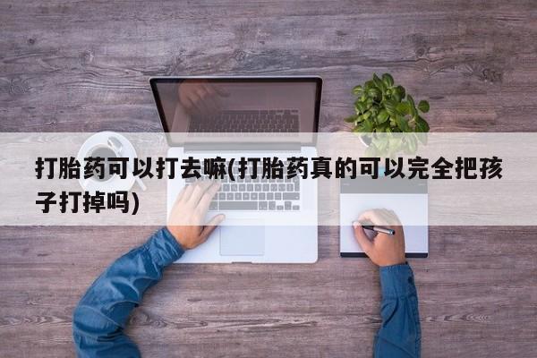 堕胎药怎么买打胎药可以打去嘛(打胎药真的可以完全把孩子打掉吗)