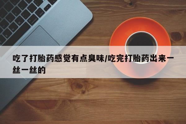 堕胎药怎么买吃了打胎药感觉有点臭味/吃完打胎药出来一丝一丝的
