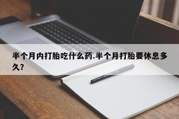 堕胎药怎么买半个月内打胎吃什么药.半个月打胎要休息多久？