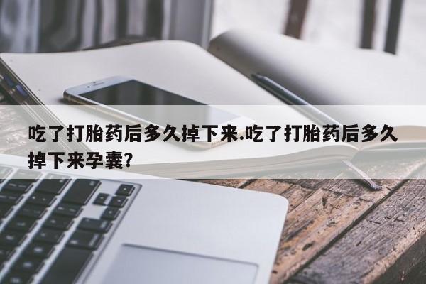 堕胎药怎么买吃了打胎药后多久掉下来.吃了打胎药后多久掉下来孕囊？