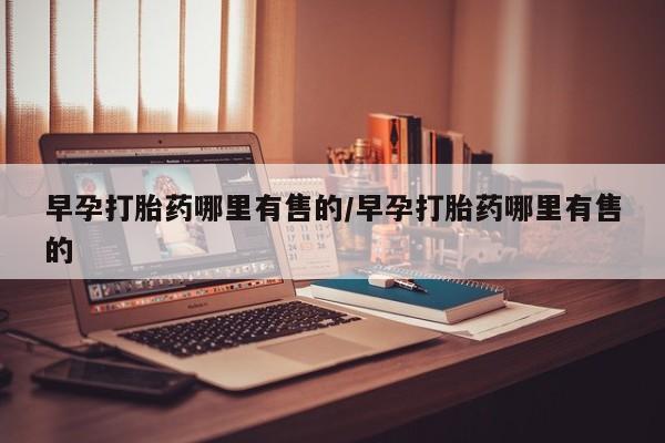 堕胎药怎么买早孕打胎药哪里有售的/早孕打胎药哪里有售的