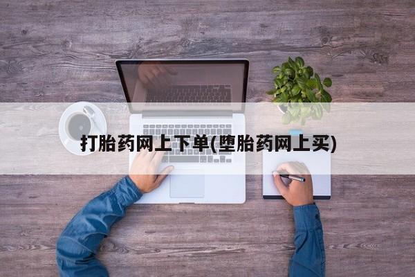 堕胎药怎么买打胎药网上下单(堕胎药网上买)