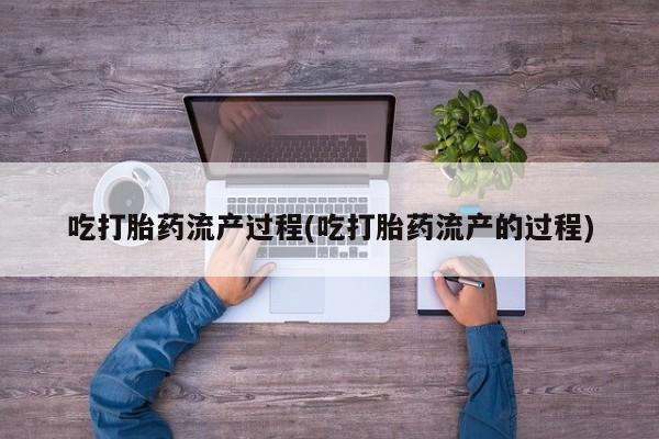 堕胎药怎么买吃打胎药流产过程(吃打胎药流产的过程)