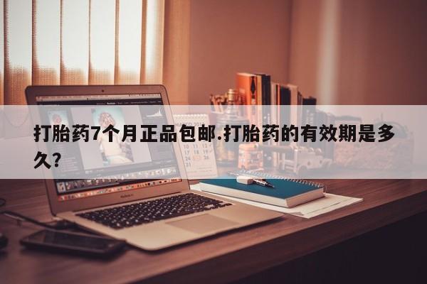堕胎药怎么买打胎药7个月正品包邮.打胎药的有效期是多久？