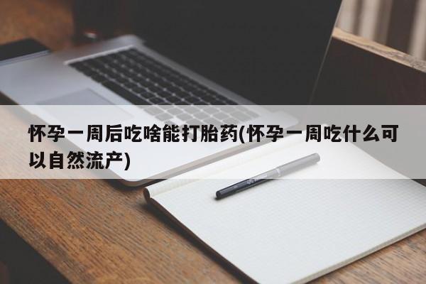 堕胎药怎么买怀孕一周后吃啥能打胎药(怀孕一周吃什么可以自然流产)