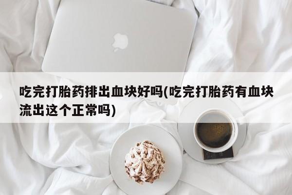 堕胎药怎么买吃完打胎药排出血块好吗(吃完打胎药有血块流出这个正常吗)