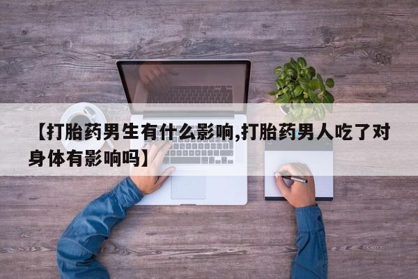 堕胎药怎么买【打胎药男生有什么影响,打胎药男人吃了对身体有影响吗】