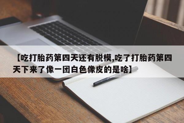 堕胎药怎么买【吃打胎药第四天还有脱模,吃了打胎药第四天下来了像一团白色像皮的是啥】