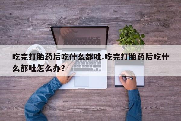 堕胎药怎么买吃完打胎药后吃什么都吐.吃完打胎药后吃什么都吐怎么办？