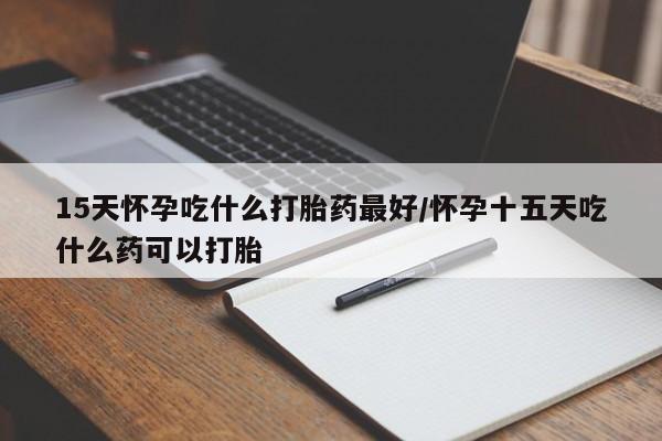 堕胎药怎么买15天怀孕吃什么打胎药最好/怀孕十五天吃什么药可以打胎