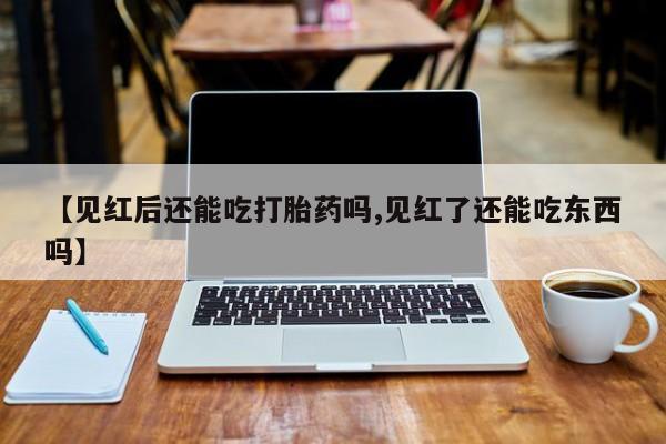 堕胎药怎么买【见红后还能吃打胎药吗,见红了还能吃东西吗】