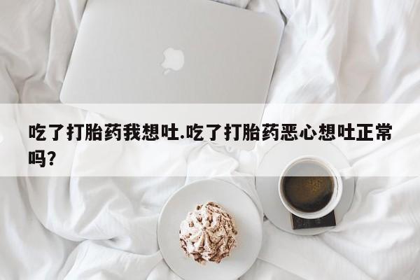 堕胎药怎么买吃了打胎药我想吐.吃了打胎药恶心想吐正常吗？