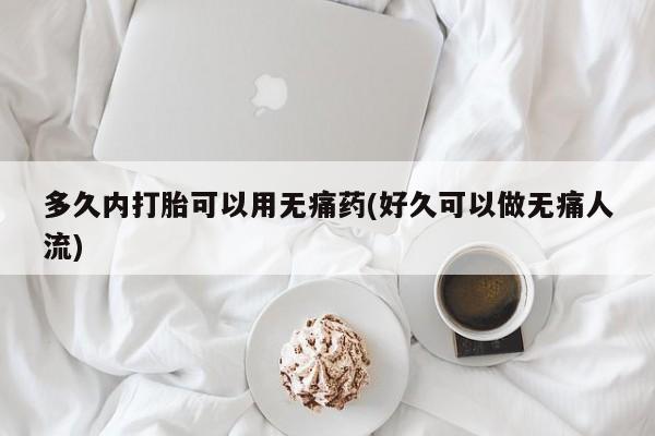 堕胎药怎么买多久内打胎可以用无痛药(好久可以做无痛人流)