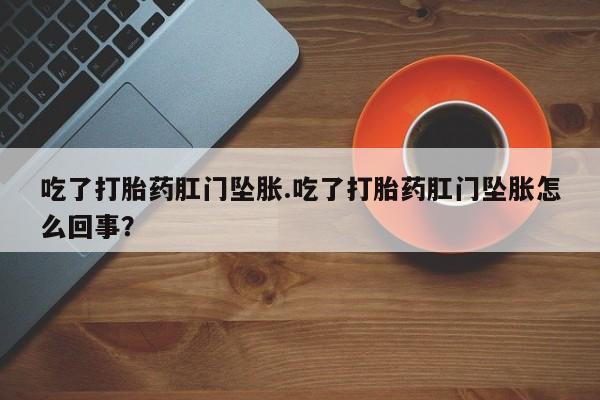 堕胎药怎么买吃了打胎药肛门坠胀.吃了打胎药肛门坠胀怎么回事？