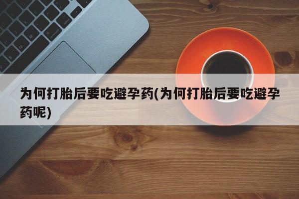 堕胎药怎么买为何打胎后要吃避孕药(为何打胎后要吃避孕药呢)