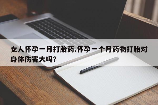堕胎药怎么买女人怀孕一月打胎药.怀孕一个月药物打胎对身体伤害大吗？