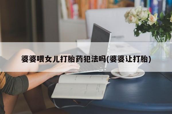 堕胎药怎么买婆婆喂女儿打胎药犯法吗(婆婆让打胎)