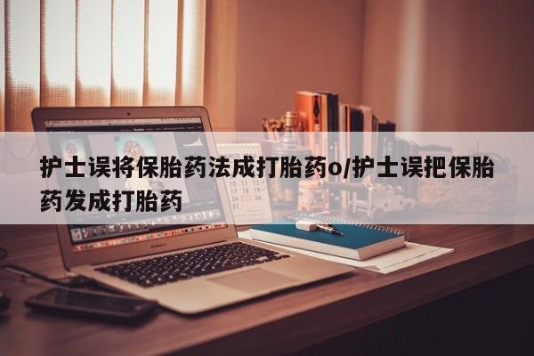 堕胎药怎么买护士误将保胎药法成打胎药o/护士误把保胎药发成打胎药