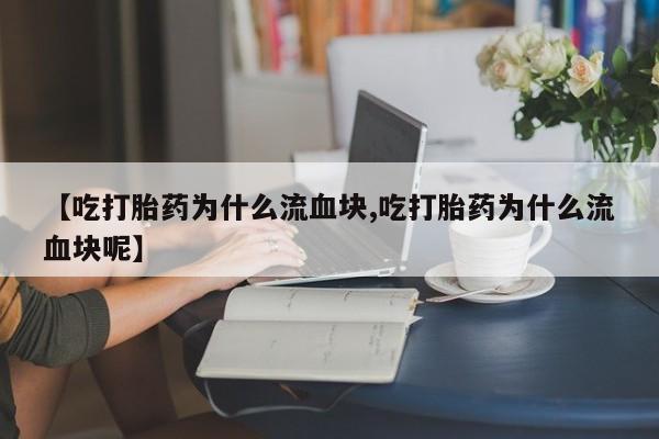 堕胎药怎么买【吃打胎药为什么流血块,吃打胎药为什么流血块呢】