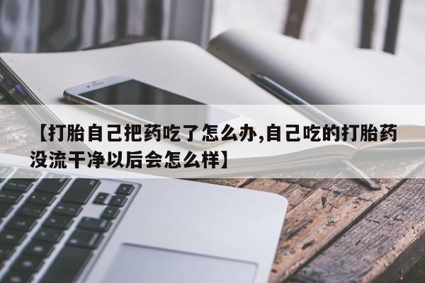 堕胎药怎么买【打胎自己把药吃了怎么办,自己吃的打胎药没流干净以后会怎么样】