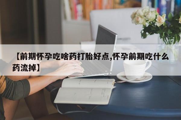 堕胎药怎么买【前期怀孕吃啥药打胎好点,怀孕前期吃什么药流掉】