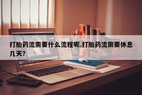 堕胎药怎么买打胎药流需要什么流程呢.打胎药流需要休息几天？