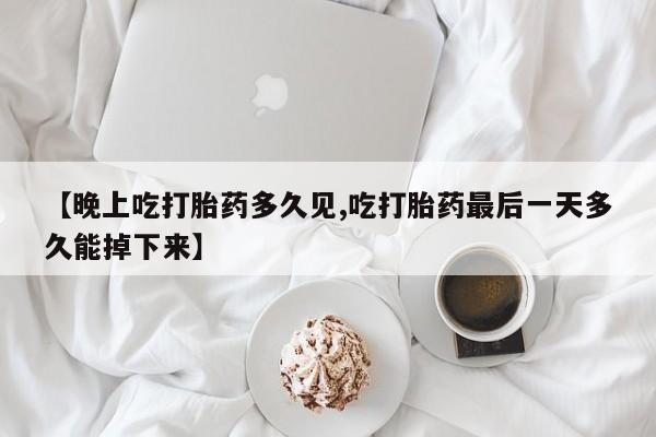 堕胎药怎么买【晚上吃打胎药多久见,吃打胎药最后一天多久能掉下来】