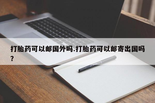 堕胎药怎么买打胎药可以邮国外吗.打胎药可以邮寄出国吗？