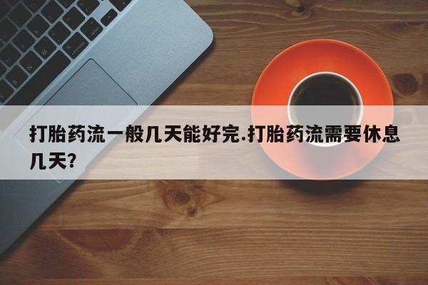 堕胎药怎么买打胎药流一般几天能好完.打胎药流需要休息几天？