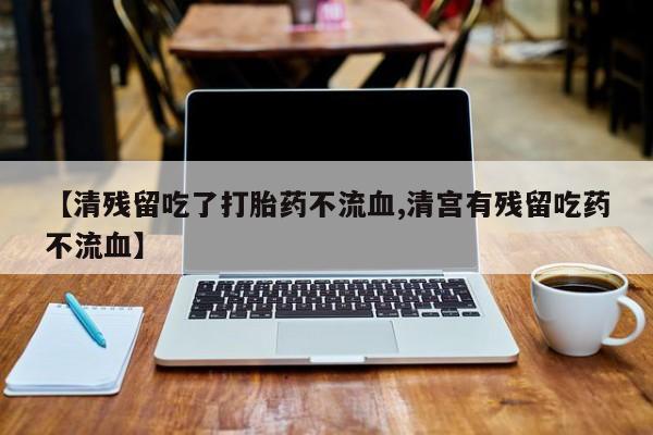堕胎药怎么买【清残留吃了打胎药不流血,清宫有残留吃药不流血】