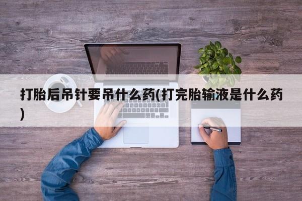 堕胎药怎么买打胎后吊针要吊什么药(打完胎输液是什么药)