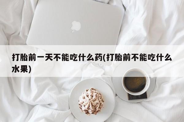 堕胎药怎么买打胎前一天不能吃什么药(打胎前不能吃什么水果)