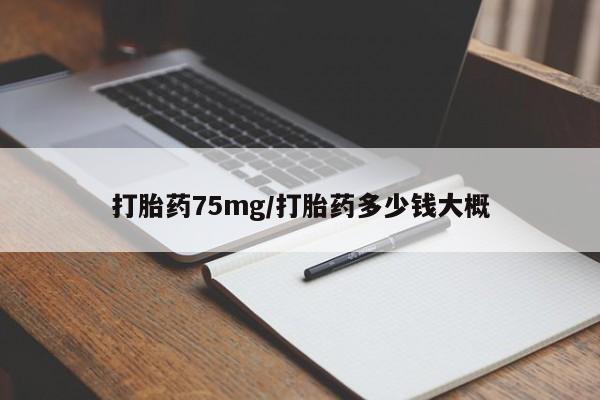 堕胎药怎么买打胎药75mg/打胎药多少钱大概