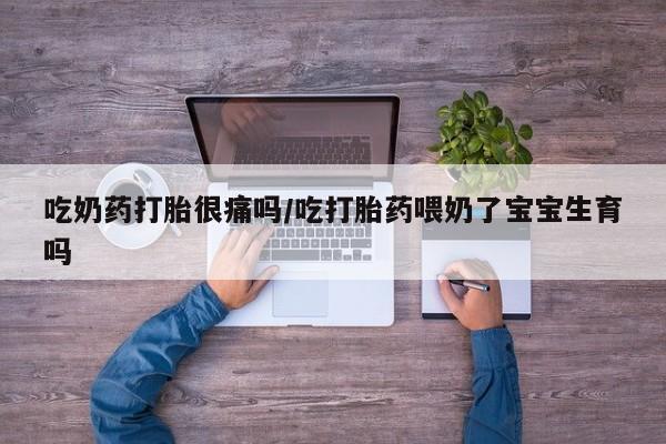 堕胎药怎么买吃奶药打胎很痛吗/吃打胎药喂奶了宝宝生育吗