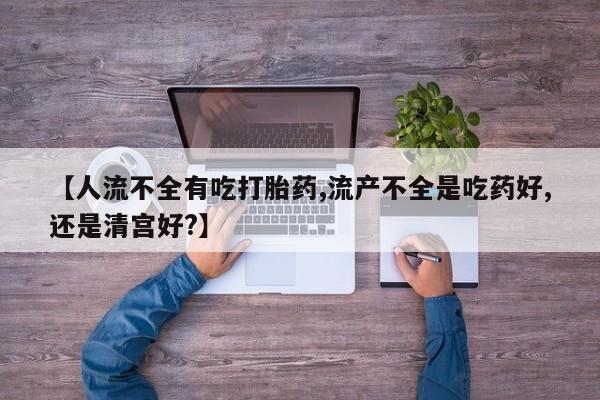 堕胎药怎么买【人流不全有吃打胎药,流产不全是吃药好,还是清宫好?】