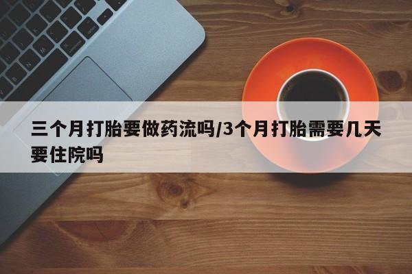 堕胎药怎么买三个月打胎要做药流吗/3个月打胎需要几天要住院吗