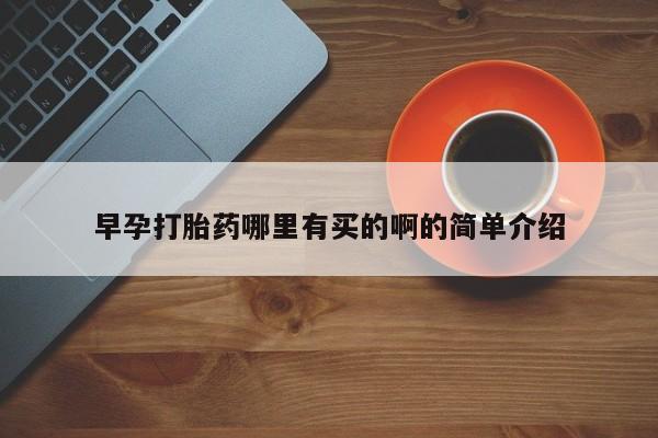 堕胎药怎么买早孕打胎药哪里有买的啊的简单介绍