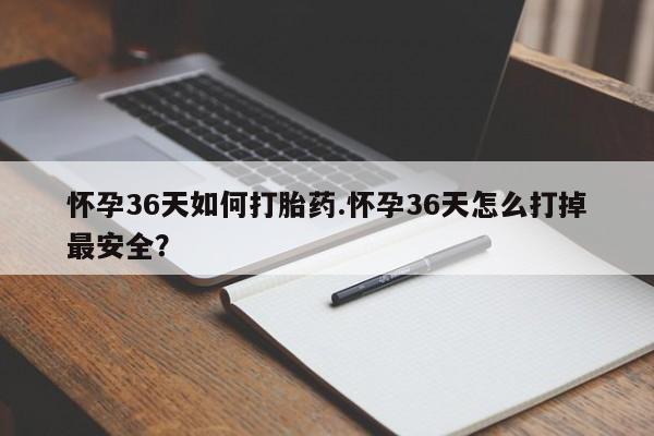 堕胎药怎么买怀孕36天如何打胎药.怀孕36天怎么打掉最安全？