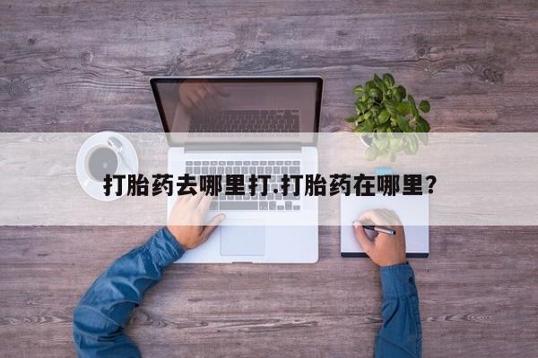 堕胎药怎么买打胎药去哪里打.打胎药在哪里？
